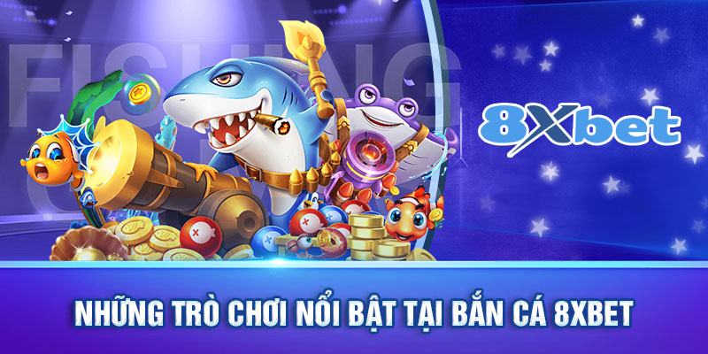 Những trò chơi nổi bật và phổ biến nhất tại Bắn Cá 8XBET