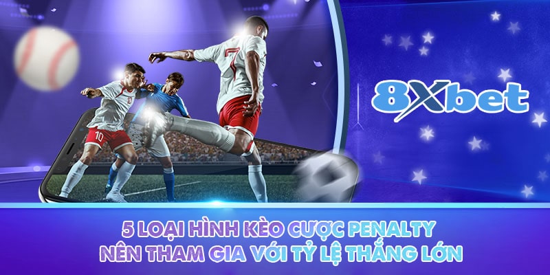 5 loại hình kèo cược penalty nên tham gia với tỷ lệ thắng lớn